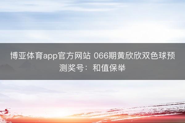 博亚体育app官方网站 066期黄欣欣双色球预测奖号：和值保举