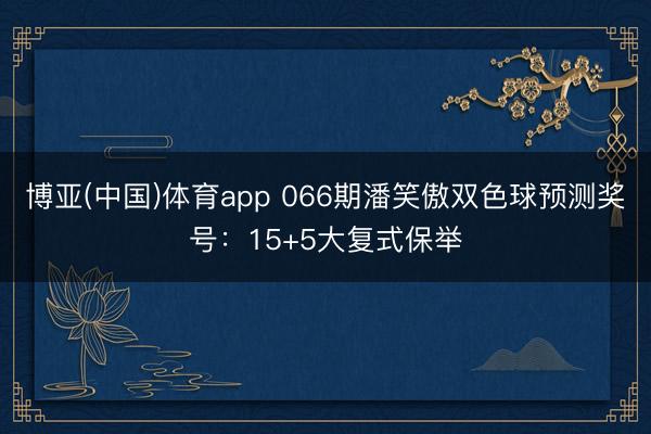 博亚(中国)体育app 066期潘笑傲双色球预测奖号：15+5大复式保举