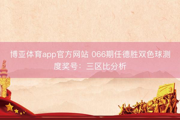 博亚体育app官方网站 066期任德胜双色球测度奖号：三区比分析