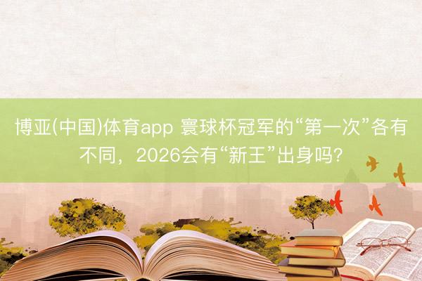 博亚(中国)体育app 寰球杯冠军的“第一次”各有不同，2026会有“新王”出身吗？