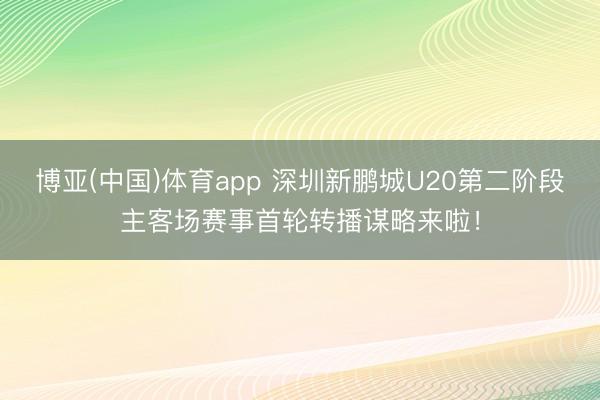 博亚(中国)体育app 深圳新鹏城U20第二阶段主客场赛事首轮转播谋略来啦！