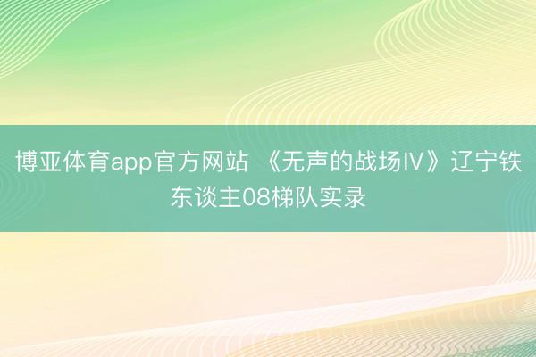 博亚体育app官方网站 《无声的战场Ⅳ》辽宁铁东谈主08梯队实录