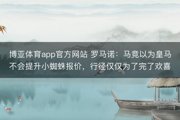 博亚体育app官方网站 罗马诺:马竞以为皇马不会提升小蜘蛛报价,行径仅仅为了完了欢喜