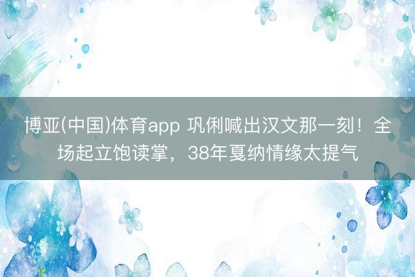 博亚(中国)体育app 巩俐喊出汉文那一刻!全场起立饱读掌,38年戛纳情缘太提气