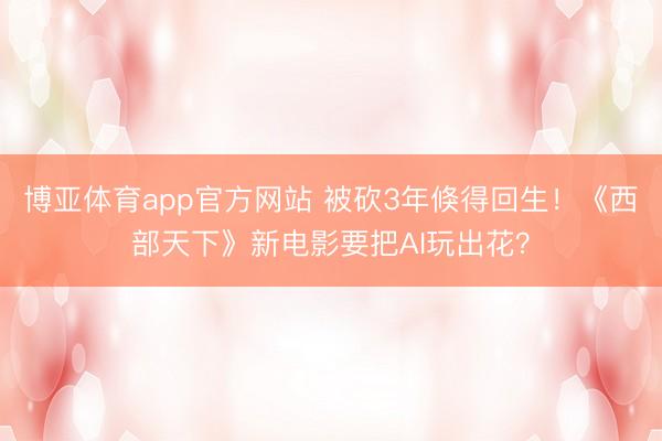 博亚体育app官方网站 被砍3年倏得回生!《西部天下》新电影要把AI玩出花?