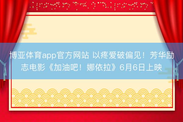 博亚体育app官方网站 以疼爱破偏见！芳华励志电影《加油吧！娜依拉》6月6日上映