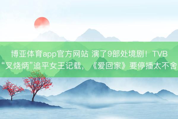 博亚体育app官方网站 演了9部处境剧！TVB“叉烧炳”追平女王记载，《爱回家》要停播太不舍