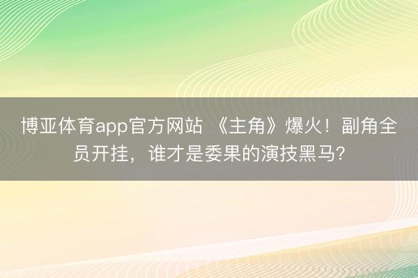 博亚体育app官方网站 《主角》爆火！副角全员开挂，谁才是委果的演技黑马？
