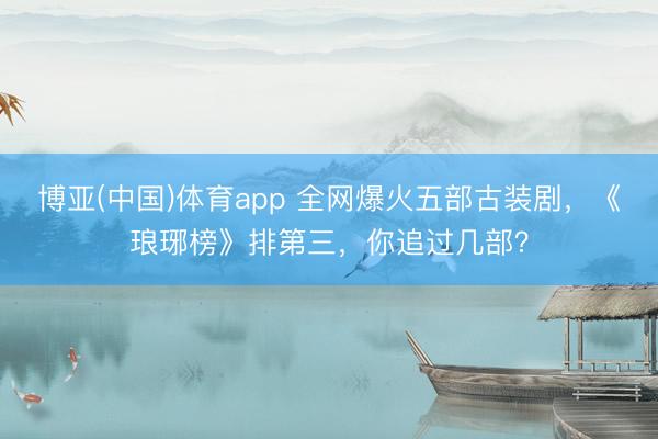 博亚(中国)体育app 全网爆火五部古装剧，《琅琊榜》排第三，你追过几部？