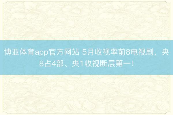 博亚体育app官方网站 5月收视率前8电视剧，央8占4部、央1收视断层第一！