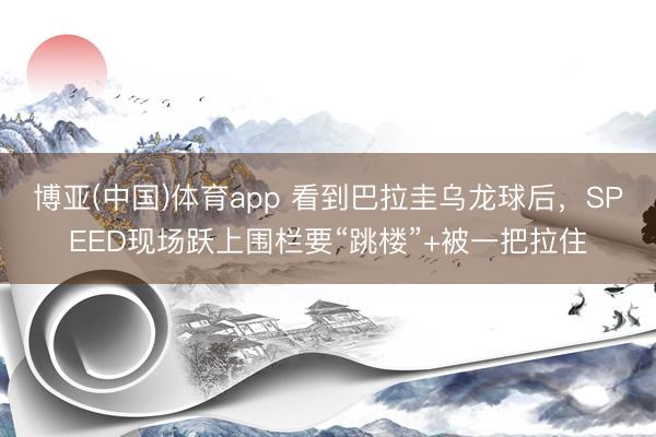 博亚(中国)体育app 看到巴拉圭乌龙球后，<a href=
