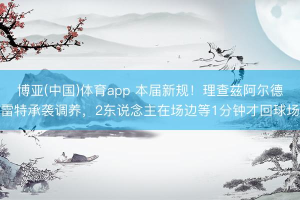 博亚(中国)体育app 本届新规！理查兹阿尔德雷特承袭调养，2东说念主在场边等1分钟才回球场