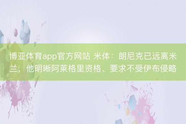 博亚体育app官方网站 米体：朗尼克已远离米兰，他明晰阿莱格里资格、要求不受伊布侵略