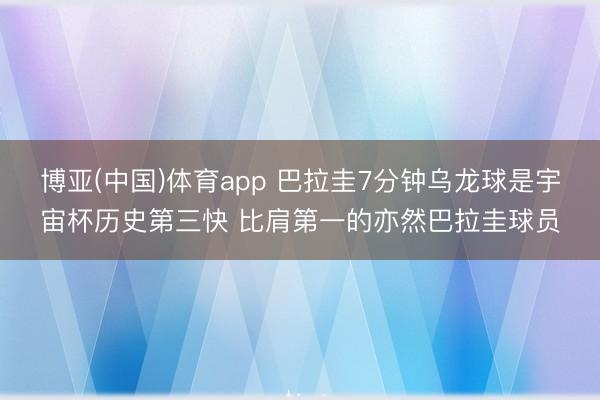 博亚(中国)体育app 巴拉圭7分钟乌龙球是宇宙杯历史第三快 比肩第一的亦然巴拉圭球员