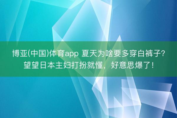 博亚(中国)体育app 夏天为啥要多穿白裤子？望望日本主妇打扮就懂，好意思爆了！