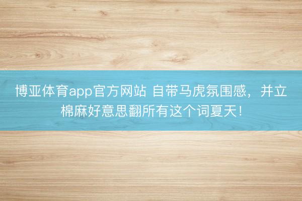博亚体育app官方网站 自带马虎氛围感，并立棉麻好意思翻所有这个词夏天！