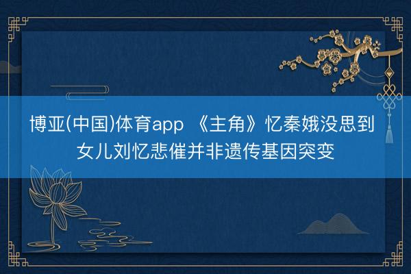 博亚(中国)体育app 《主角》忆秦娥没思到 女儿刘忆悲催并非遗传基因突变