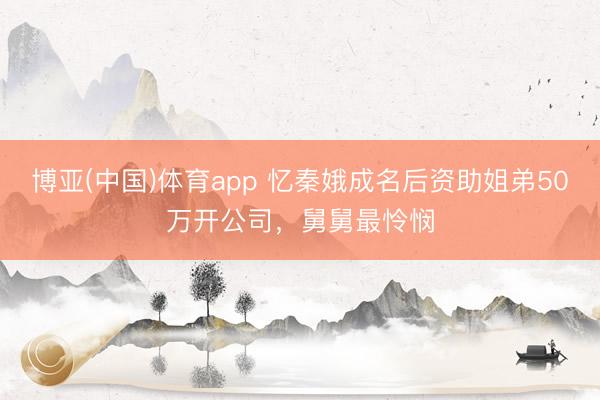 博亚(中国)体育app 忆秦娥成名后资助姐弟50万开公司，舅舅最怜悯