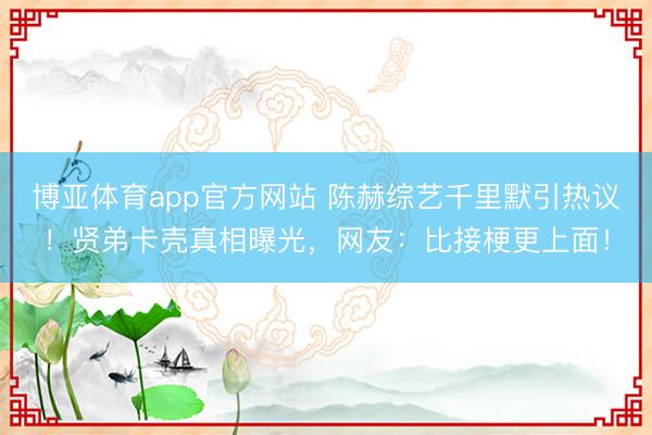 博亚体育app官方网站 陈赫综艺千里默引热议!贤弟卡壳真相曝光,网友:比接梗更上面!