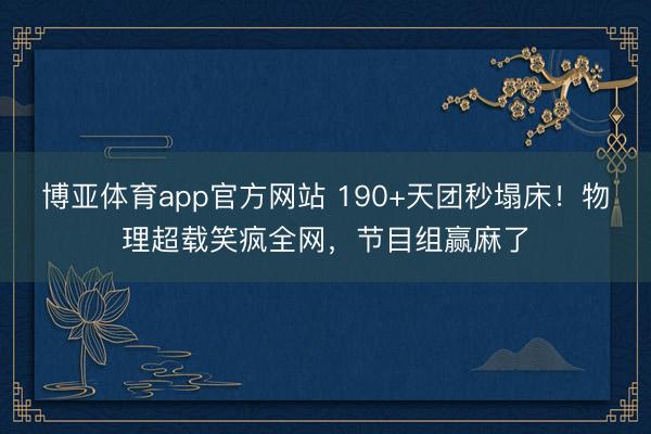 博亚体育app官方网站 190+天团秒塌床！物理超载笑疯全网，节目组赢麻了