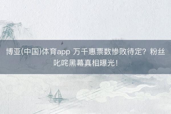博亚(中国)体育app 万千惠票数惨败待定？粉丝叱咤黑幕真相曝光！