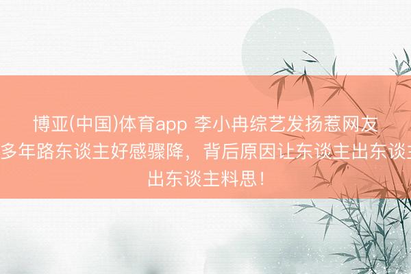 博亚(中国)体育app 李小冉综艺发扬惹网友吐槽!多年路东谈主好感骤降,背后原因让东谈主出东谈主料思!