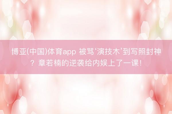 博亚(中国)体育app 被骂‘演技木’到写照封神？章若楠的逆袭给内娱上了一课！