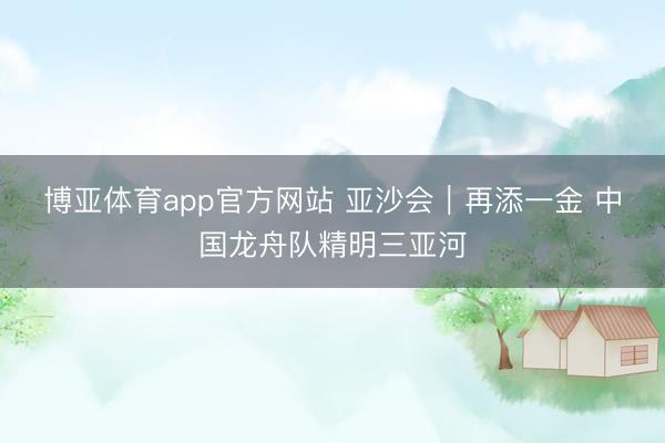 博亚体育app官方网站 亚沙会｜再添一金 中国龙舟队精明三亚河