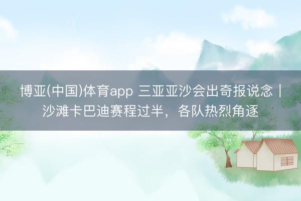 博亚(中国)体育app 三亚亚沙会出奇报说念｜沙滩卡巴迪赛程过半，各队热烈角逐