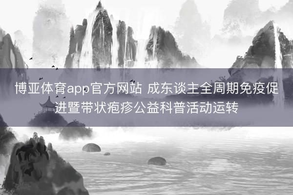 博亚体育app官方网站 成东谈主全周期免疫促进暨带状疱疹公益科普活动运转