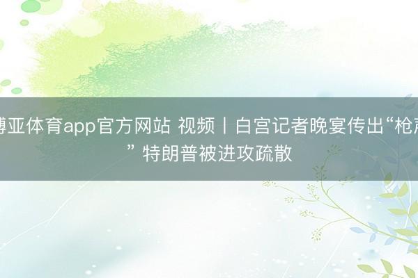 博亚体育app官方网站 视频丨白宫记者晚宴传出“枪声” 特朗普被进攻疏散