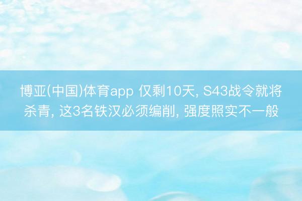 博亚(中国)体育app 仅剩10天， S43战令就将杀青， 这3名铁汉必须编削， 强度照实不一般