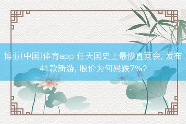 博亚(中国)体育app 任天国史上最惨直面会， 发布41款新游， 股价为何暴跌7%?
