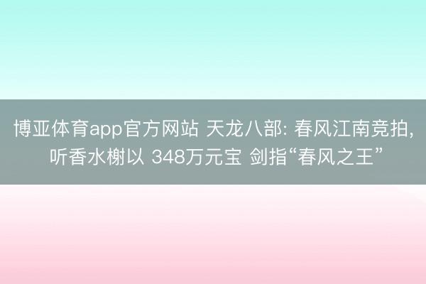 博亚体育app官方网站 天龙八部: 春风江南竞拍， 听香水榭以 348万元宝 剑指“春风之王”