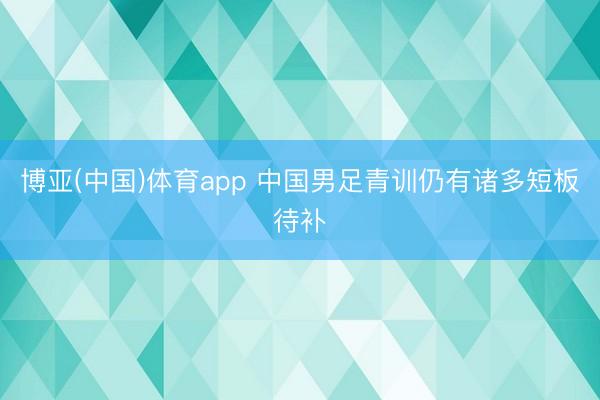 博亚(中国)体育app 中国男足青训仍有诸多短板待补