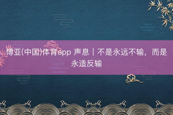 博亚(中国)体育app 声息｜不是永远不输，而是永造反输