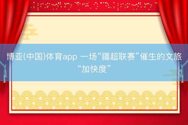 博亚(中国)体育app 一场“疆超联赛”催生的文旅“加快度”