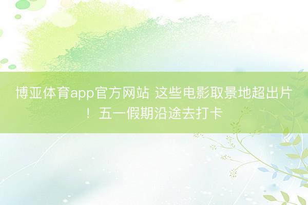 博亚体育app官方网站 这些电影取景地超出片！五一假期沿途去打卡