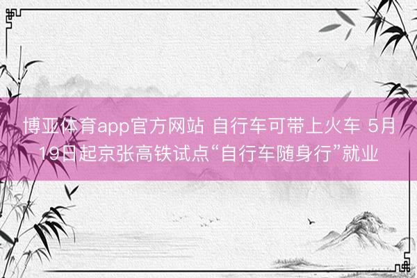 博亚体育app官方网站 自行车可带上火车 5月19日起京张高铁试点“自行车随身行”就业