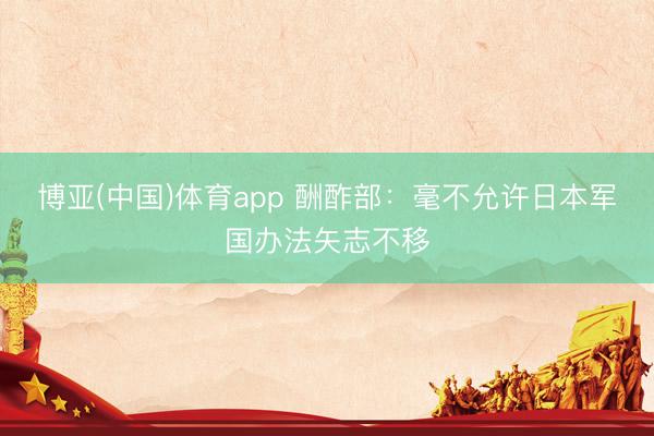 博亚(中国)体育app 酬酢部：毫不允许日本军国办法矢志不移
