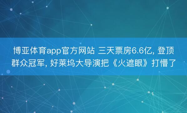 博亚体育app官方网站 三天票房6.6亿， 登顶群众冠军， 好莱坞大导演把《火遮眼》打懵了