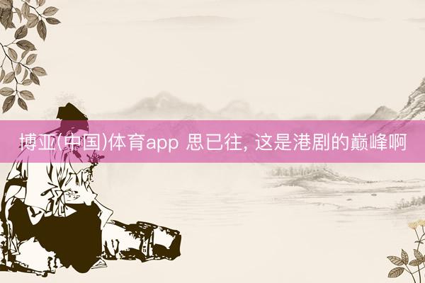 博亚(中国)体育app 思已往, 这是港剧的巅峰啊