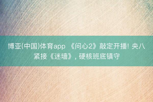 博亚(中国)体育app 《问心2》敲定开播! 央八紧接《迷墙》, 硬核班底镇守