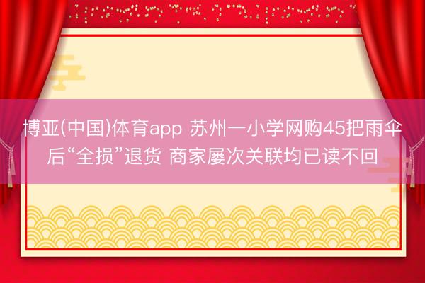 博亚(中国)体育app 苏州一小学网购45把雨伞后“全损”退货 商家屡次关联均已读不回