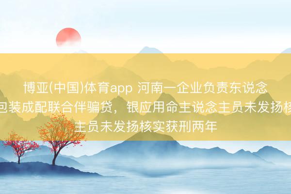 博亚(中国)体育app 河南一企业负责东说念主把五保户包装成配联合伴骗贷,银应用命主说念主员未发扬核实获刑两年
