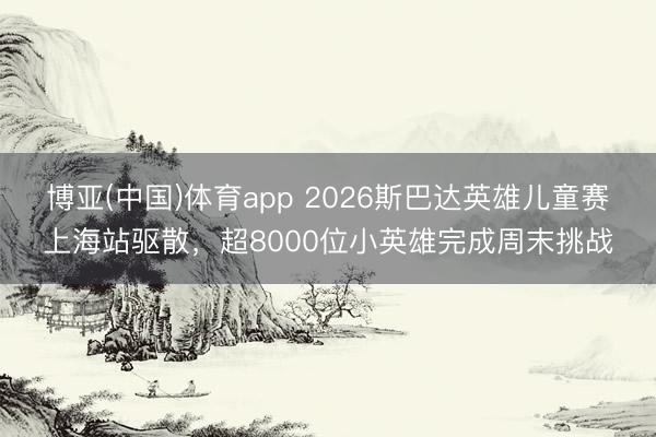 博亚(中国)体育app 2026斯巴达英雄儿童赛上海站驱散，超8000位小英雄完成周末挑战