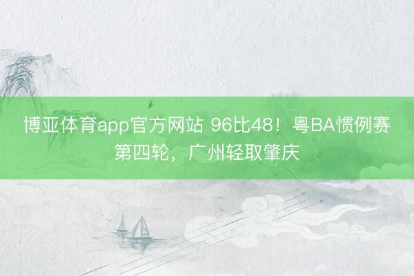 博亚体育app官方网站 96比48！粤BA惯例赛第四轮，广州轻取肇庆
