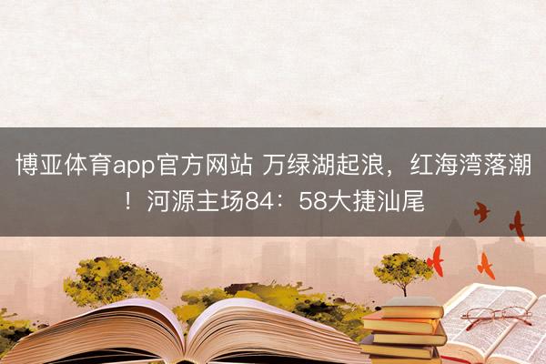 博亚体育app官方网站 万绿湖起浪，红海湾落潮！河源主场84：58大捷汕尾