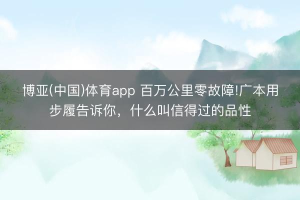博亚(中国)体育app 百万公里零故障!广本用步履告诉你,什么叫信得过的品性