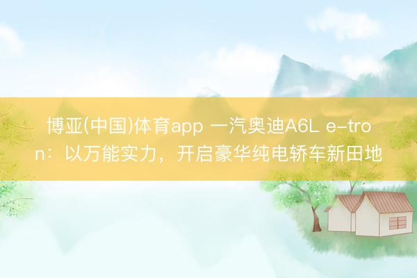 博亚(中国)体育app 一汽奥迪A6L e-tron:以万能实力,开启豪华纯电轿车新田地